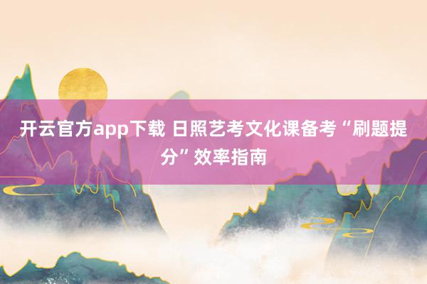 开云官方app下载 日照艺考文化课备考“刷题提分”效率指南