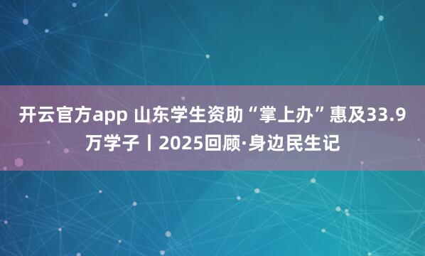 开云官方app 山东学生资助“掌上办”惠及33.9万学子丨2025回顾·身边民生记