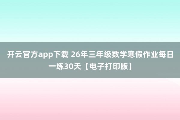 开云官方app下载 26年三年级数学寒假作业每日一练30天【电子打印版】