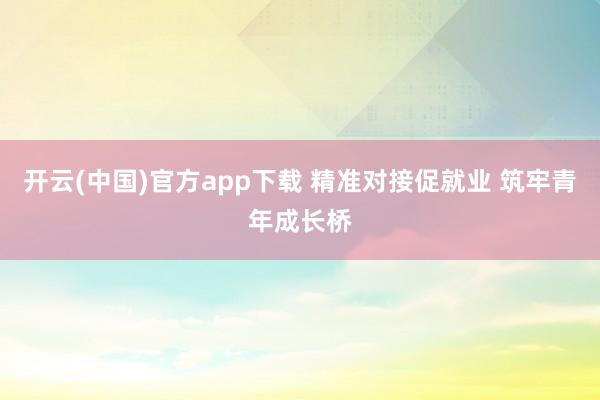 开云(中国)官方app下载 精准对接促就业 筑牢青年成长桥