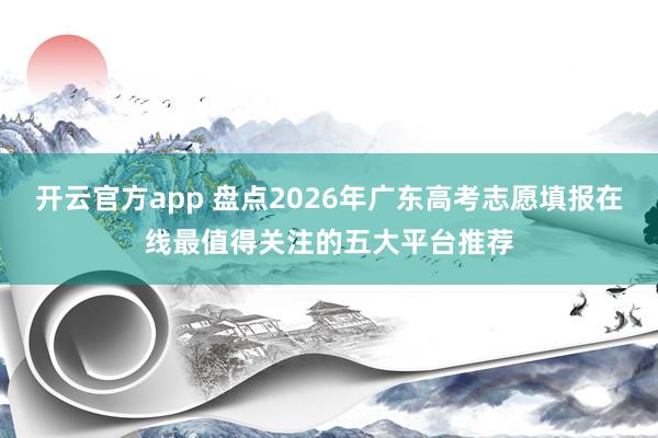 开云官方app 盘点2026年广东高考志愿填报在线最值得关注的五大平台推荐