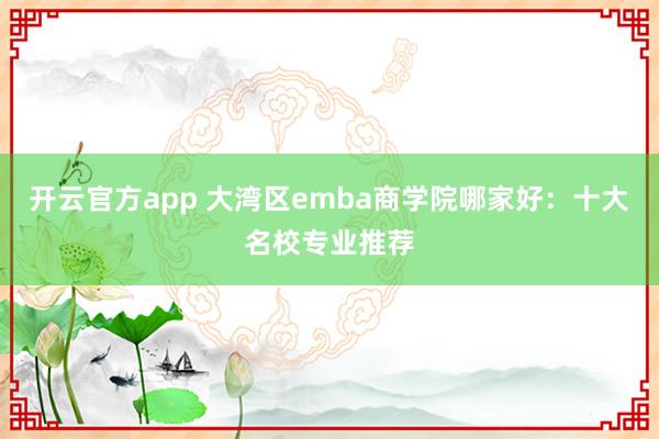 开云官方app 大湾区emba商学院哪家好:十大名校专业推荐