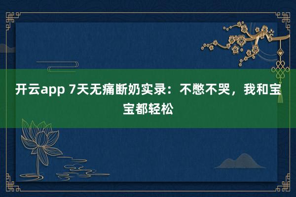 开云app 7天无痛断奶实录:不憋不哭,我和宝宝都轻松