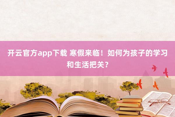开云官方app下载 寒假来临！如何为孩子的学习和生活把关？