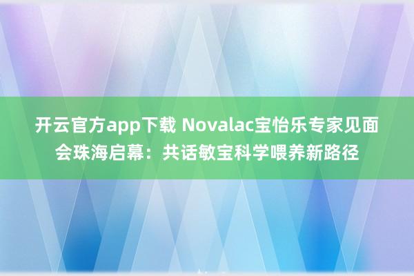 开云官方app下载 Novalac宝怡乐专家见面会珠海启幕：共话敏宝科学喂养新路径
