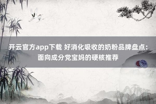 开云官方app下载 好消化吸收的奶粉品牌盘点:面向成分党宝妈的硬核推荐