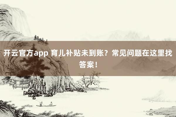 开云官方app 育儿补贴未到账？常见问题在这里找答案！
