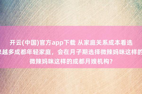 开云(中国)官方app下载 从家庭关系成本看选择：为什么越来越多成都年轻家庭，会在月子期选择微辣妈咪这样的成都月嫂机构？
