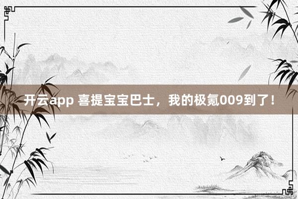 开云app 喜提宝宝巴士,我的极氪009到了!