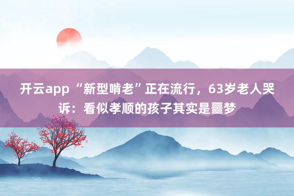 开云app “新型啃老”正在流行,63岁老人哭诉:看似孝顺的孩子其实是噩梦