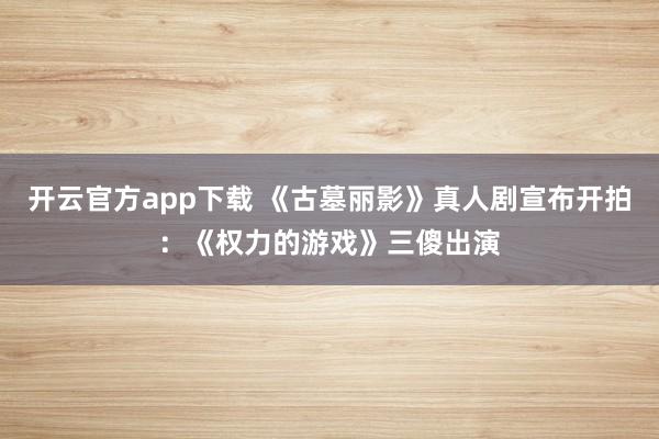 开云官方app下载 《古墓丽影》真人剧宣布开拍:《权力的游戏》三傻出演