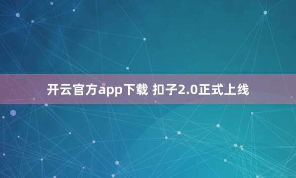 开云官方app下载 扣子2.0正式上线
