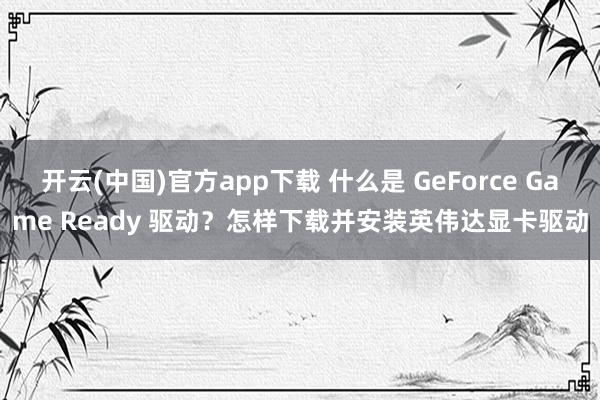 开云(中国)官方app下载 什么是 GeForce Game Ready 驱动?怎样下载并安装英伟达显卡驱动