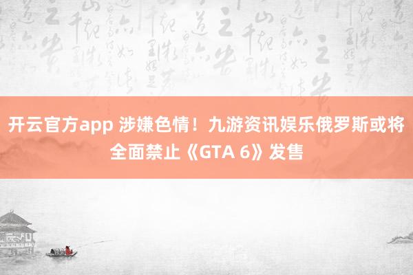 开云官方app 涉嫌色情！九游资讯娱乐俄罗斯或将全面禁止《GTA 6》发售
