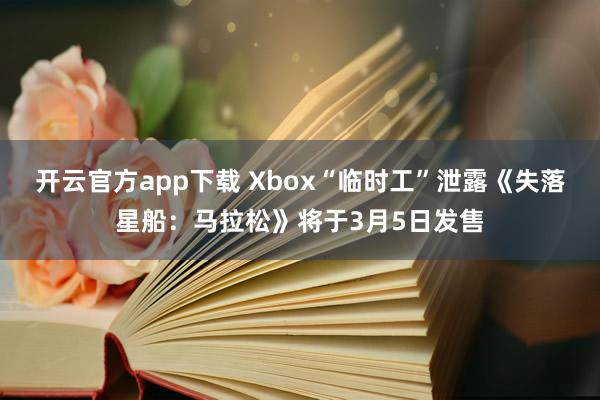 开云官方app下载 Xbox“临时工”泄露《失落星船：马拉松》将于3月5日发售