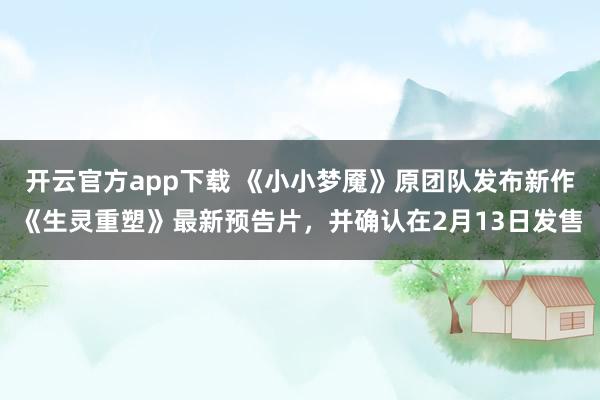 开云官方app下载 《小小梦魇》原团队发布新作《生灵重塑》最新预告片，并确认在2月13日发售