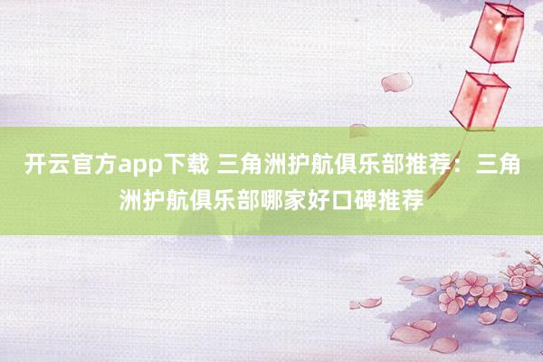 开云官方app下载 三角洲护航俱乐部推荐:三角洲护航俱乐部哪家好口碑推荐