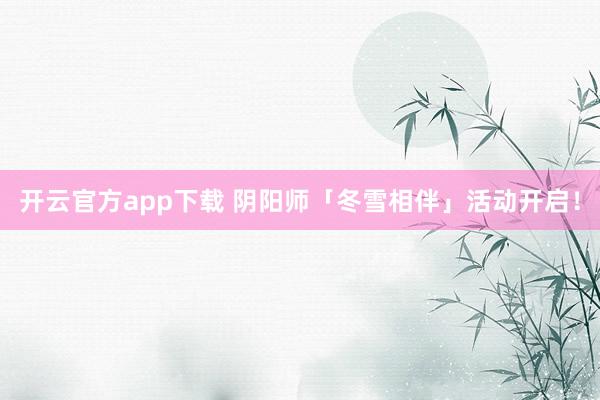 开云官方app下载 阴阳师「冬雪相伴」活动开启！