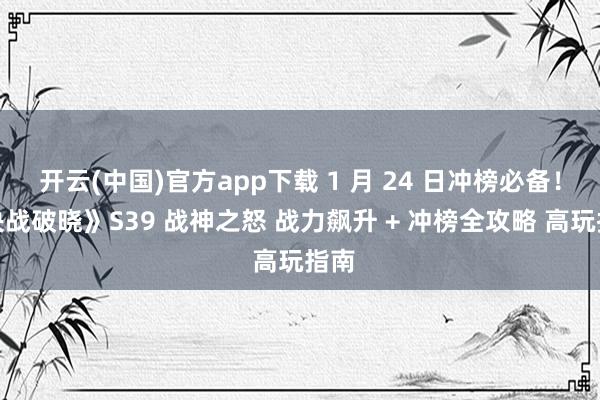 开云(中国)官方app下载 1 月 24 日冲榜必备！《决战破晓》S39 战神之怒 战力飙升 + 冲榜全攻略 高玩指南