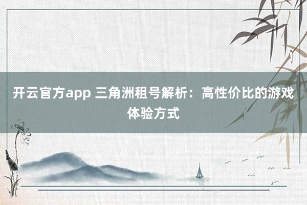开云官方app 三角洲租号解析:高性价比的游戏体验方式