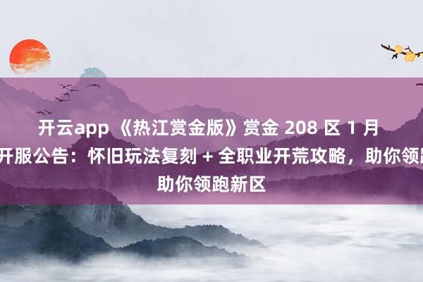 开云app 《热江赏金版》赏金 208 区 1 月 21 日开服公告：怀旧玩法复刻 + 全职业开荒攻略，助你领跑新区