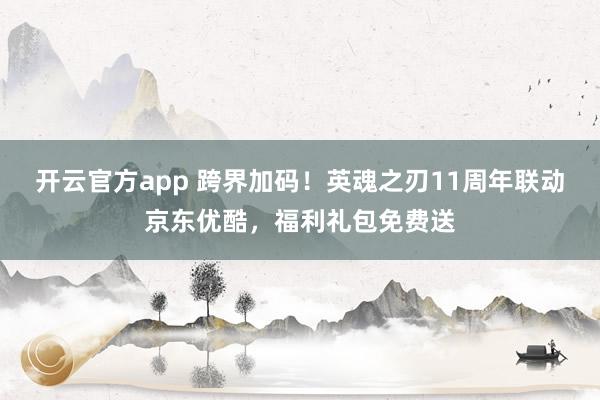 开云官方app 跨界加码！英魂之刃11周年联动京东优酷，福利礼包免费送