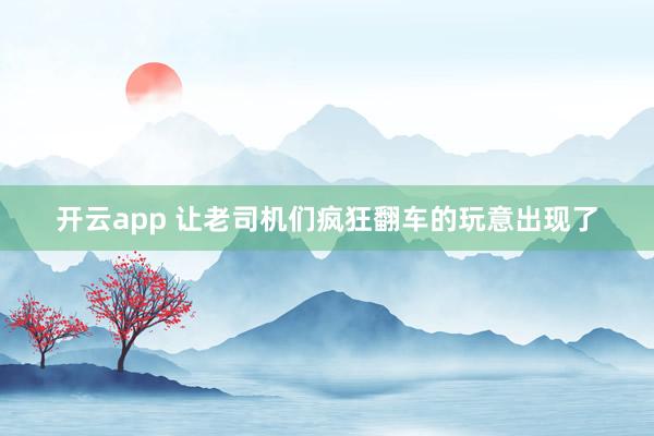 开云app 让老司机们疯狂翻车的玩意出现了