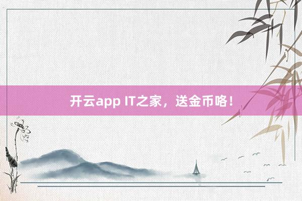 开云app IT之家,送金币咯!