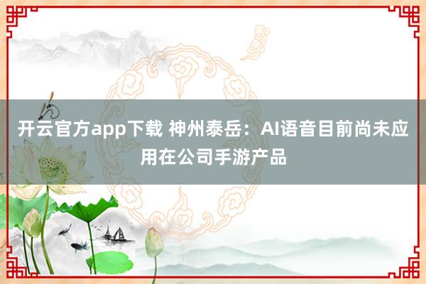 开云官方app下载 神州泰岳:AI语音目前尚未应用在公司手游产品