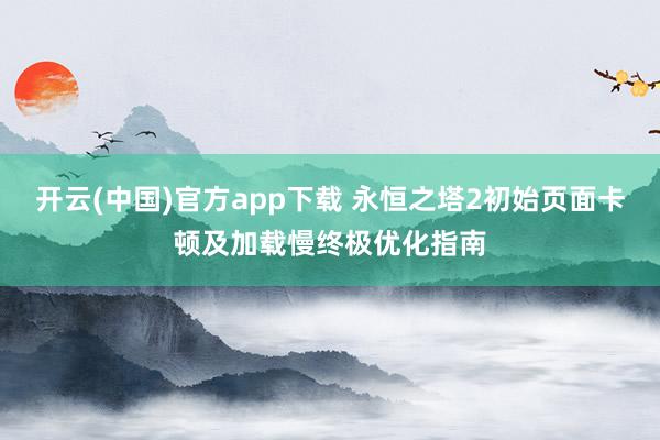 开云(中国)官方app下载 永恒之塔2初始页面卡顿及加载慢终极优化指南