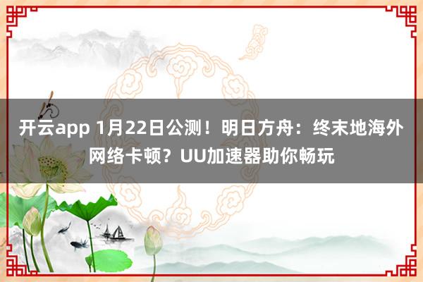 开云app 1月22日公测!明日方舟:终末地海外网络卡顿?UU加速器助你畅玩