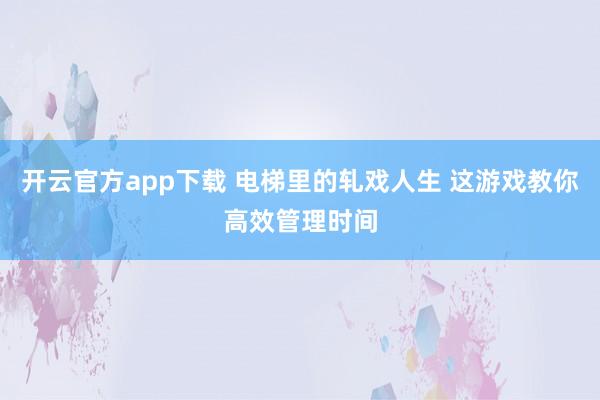 开云官方app下载 电梯里的轧戏人生 这游戏教你高效管理时间