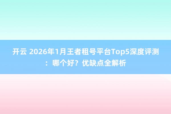 开云 2026年1月王者租号平台Top5深度评测：哪个好？优缺点全解析