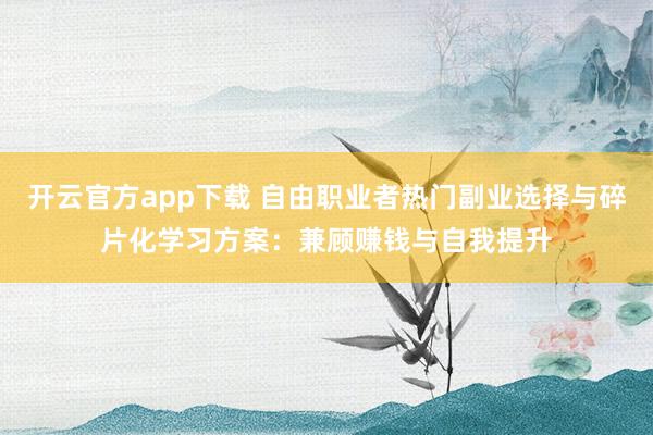 开云官方app下载 自由职业者热门副业选择与碎片化学习方案：兼顾赚钱与自我提升
