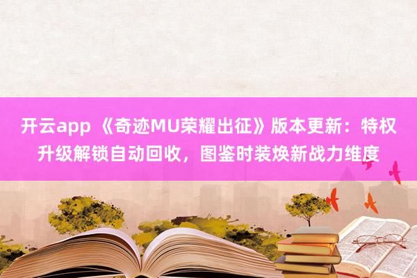 开云app 《奇迹MU荣耀出征》版本更新:特权升级解锁自动回收,图鉴时装焕新战力维度