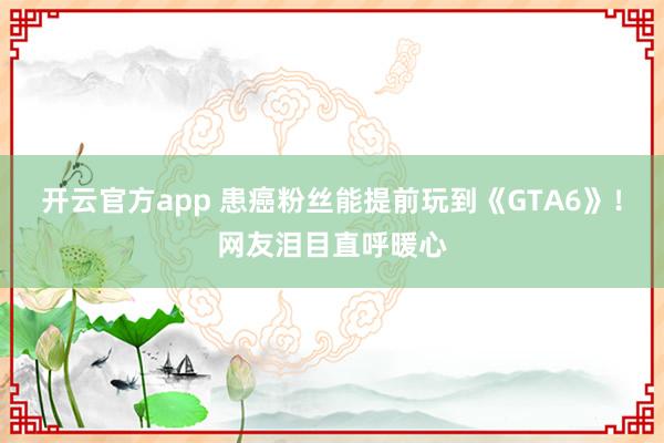 开云官方app 患癌粉丝能提前玩到《GTA6》！网友泪目直呼暖心