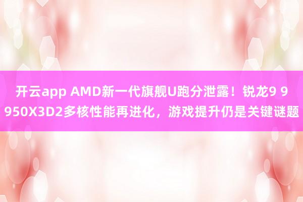 开云app AMD新一代旗舰U跑分泄露！锐龙9 9950X3D2多核性能再进化，游戏提升仍是关键谜题