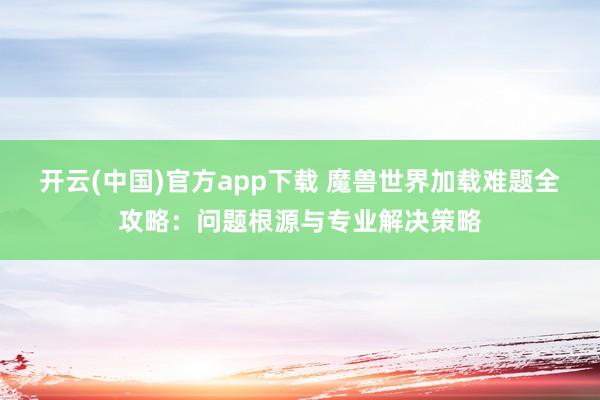 开云(中国)官方app下载 魔兽世界加载难题全攻略:问题根源与专业解决策略