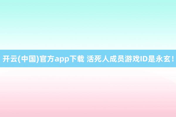 开云(中国)官方app下载 活死人成员游戏ID是永玄！
