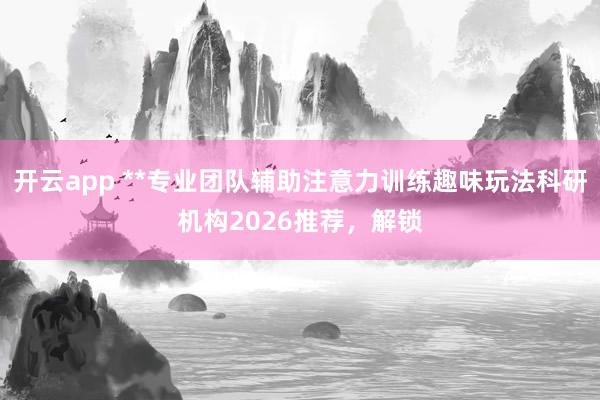 开云app **专业团队辅助注意力训练趣味玩法科研机构2026推荐,解锁