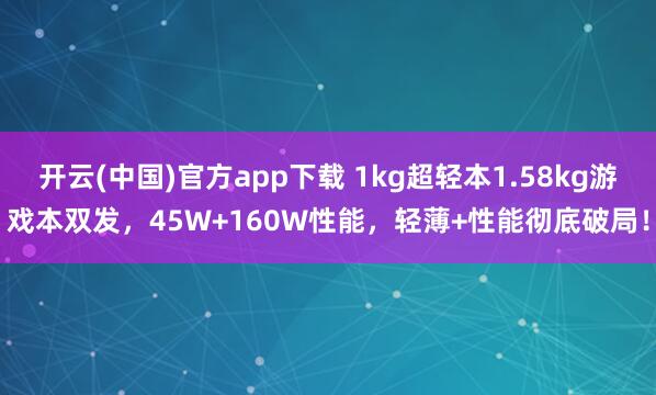 开云(中国)官方app下载 1kg超轻本1.58kg游戏本双发，45W+160W性能，轻薄+性能彻底破局！