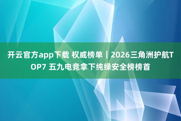 开云官方app下载 权威榜单|2026三角洲护航TOP7 五九电竞拿下纯绿安全榜榜首