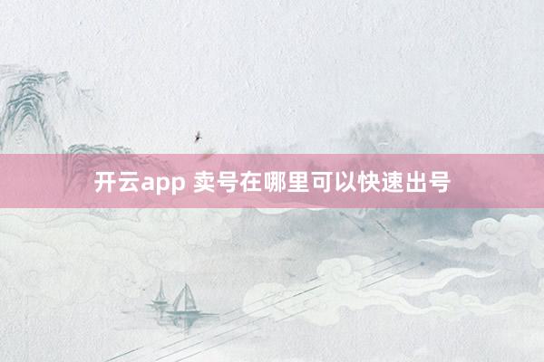 开云app 卖号在哪里可以快速出号
