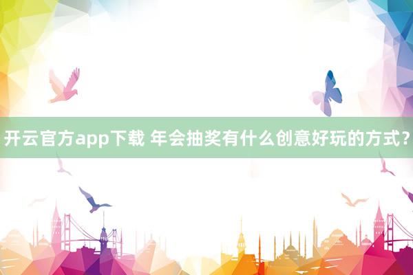 开云官方app下载 年会抽奖有什么创意好玩的方式？