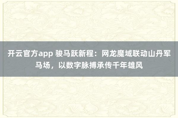 开云官方app 骏马跃新程：网龙魔域联动山丹军马场，以数字脉搏承传千年雄风