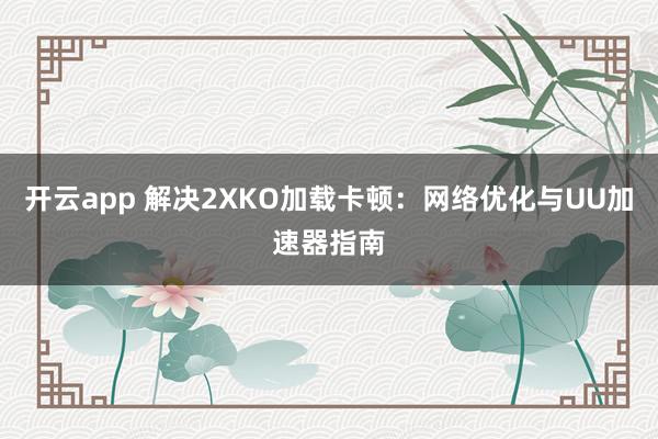开云app 解决2XKO加载卡顿:网络优化与UU加速器指南