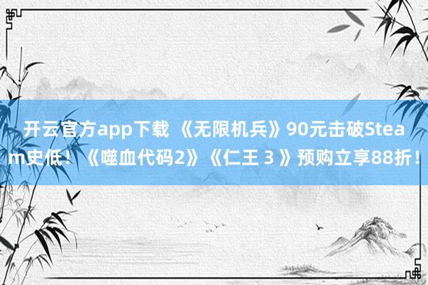 开云官方app下载 《无限机兵》90元击破Steam史低!《噬血代码2》《仁王3》预购立享88折!