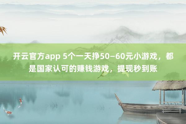 开云官方app 5个一天挣50—60元小游戏，都是国家认可的赚钱游戏，提现秒到账