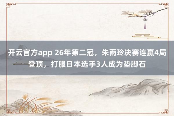 开云官方app 26年第二冠，朱雨玲决赛连赢4局登顶，打服日本选手3人成为垫脚石