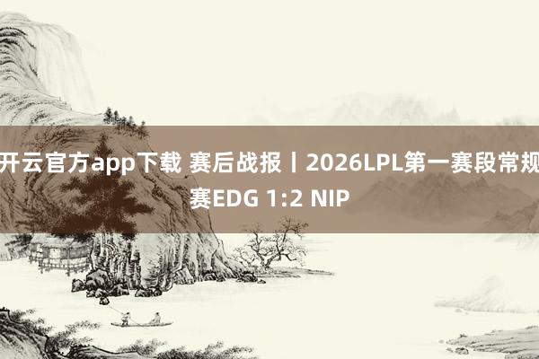 开云官方app下载 赛后战报丨2026LPL第一赛段常规赛EDG 1:2 NIP